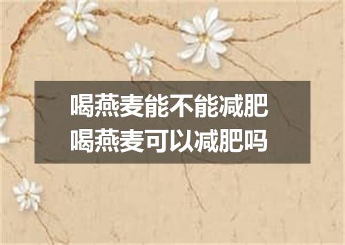 喝燕麦能不能减肥 喝燕麦可以减肥吗