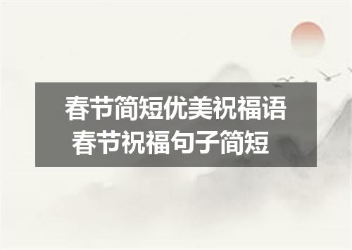 春节简短优美祝福语 春节祝福句子简短