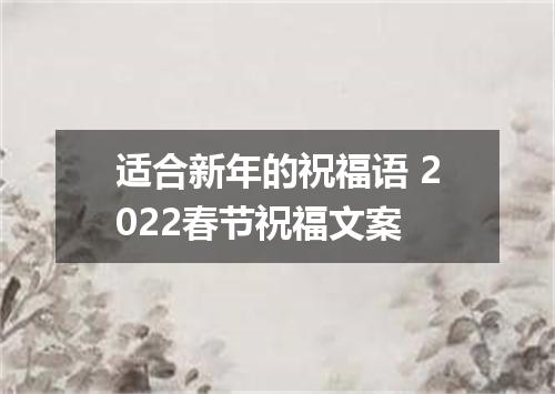 适合新年的祝福语 2022春节祝福文案