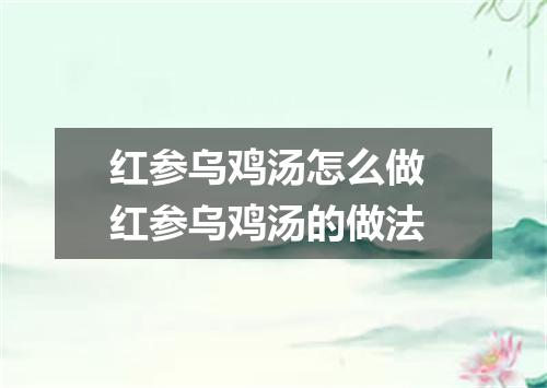 红参乌鸡汤怎么做 红参乌鸡汤的做法