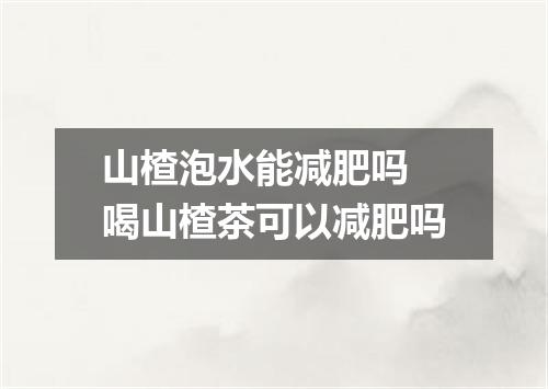 山楂泡水能减肥吗 喝山楂茶可以减肥吗