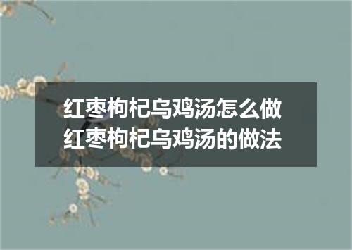 红枣枸杞乌鸡汤怎么做 红枣枸杞乌鸡汤的做法