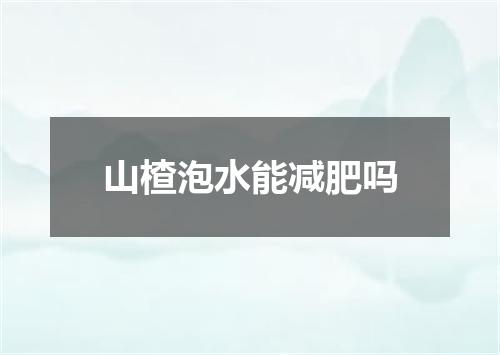 山楂泡水能减肥吗