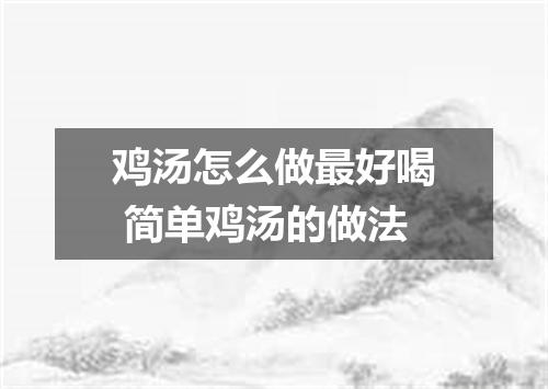 鸡汤怎么做最好喝 简单鸡汤的做法