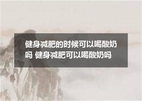 健身减肥的时候可以喝酸奶吗 健身减肥可以喝酸奶吗