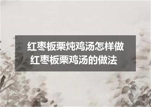 红枣板栗炖鸡汤怎样做 红枣板栗鸡汤的做法