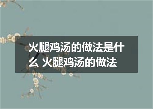 火腿鸡汤的做法是什么 火腿鸡汤的做法