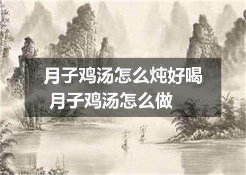 月子鸡汤怎么炖好喝 月子鸡汤怎么做