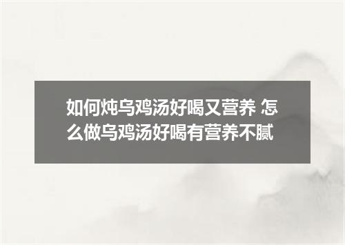 如何炖乌鸡汤好喝又营养 怎么做乌鸡汤好喝有营养不腻