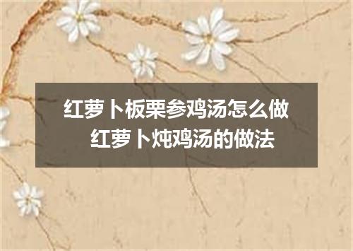 红萝卜板栗参鸡汤怎么做　 红萝卜炖鸡汤的做法