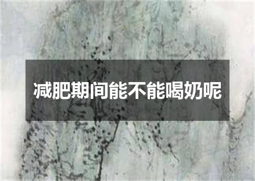 减肥期间能不能喝奶呢