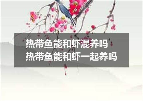 热带鱼能和虾混养吗 热带鱼能和虾一起养吗