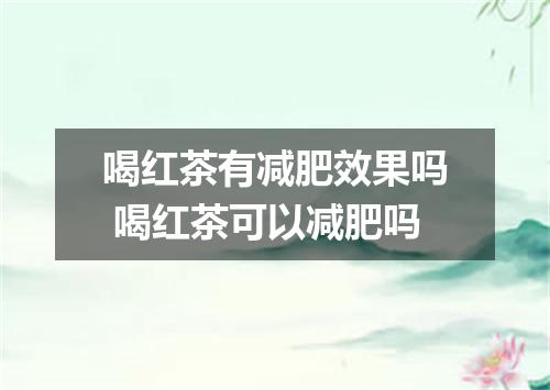 喝红茶有减肥效果吗 喝红茶可以减肥吗