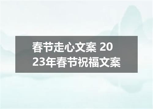 春节走心文案 2023年春节祝福文案