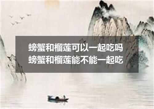 螃蟹和榴莲可以一起吃吗 螃蟹和榴莲能不能一起吃