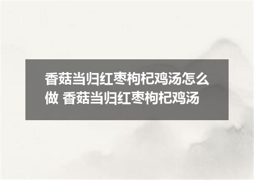 香菇当归红枣枸杞鸡汤怎么做 香菇当归红枣枸杞鸡汤