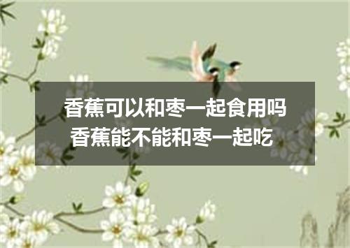 香蕉可以和枣一起食用吗 香蕉能不能和枣一起吃