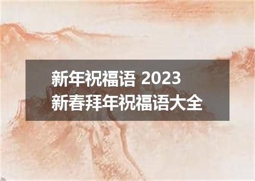 新年祝福语 2023新春拜年祝福语大全