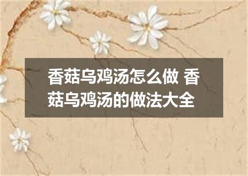 香菇乌鸡汤怎么做 香菇乌鸡汤的做法大全