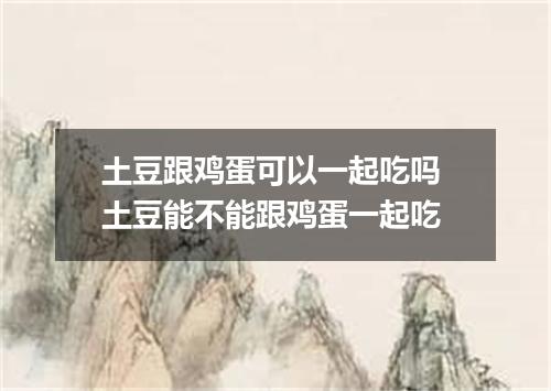 土豆跟鸡蛋可以一起吃吗 土豆能不能跟鸡蛋一起吃