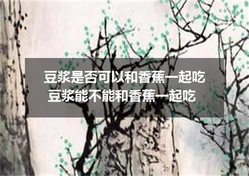 豆浆是否可以和香蕉一起吃 豆浆能不能和香蕉一起吃