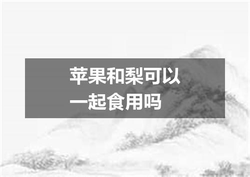 苹果和梨可以一起食用吗
