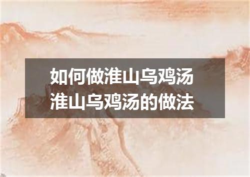 如何做淮山乌鸡汤 淮山乌鸡汤的做法