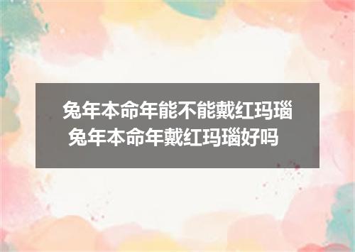 兔年本命年能不能戴红玛瑙 兔年本命年戴红玛瑙好吗