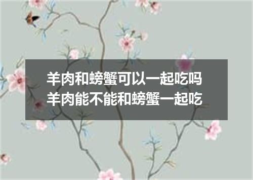 羊肉和螃蟹可以一起吃吗 羊肉能不能和螃蟹一起吃