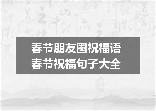 春节朋友圈祝福语 春节祝福句子大全