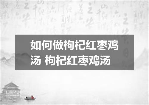 如何做枸杞红枣鸡汤 枸杞红枣鸡汤