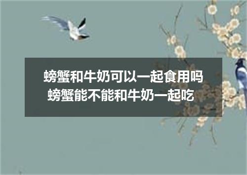 螃蟹和牛奶可以一起食用吗 螃蟹能不能和牛奶一起吃