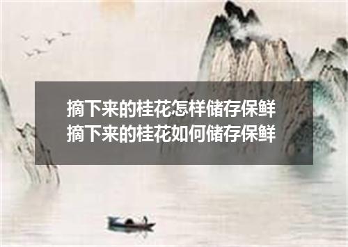 摘下来的桂花怎样储存保鲜 摘下来的桂花如何储存保鲜
