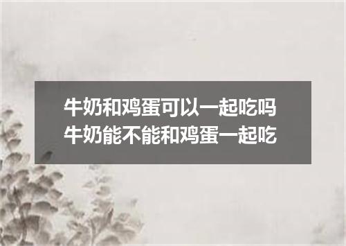 牛奶和鸡蛋可以一起吃吗 牛奶能不能和鸡蛋一起吃