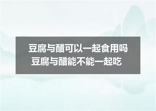 豆腐与醋可以一起食用吗 豆腐与醋能不能一起吃
