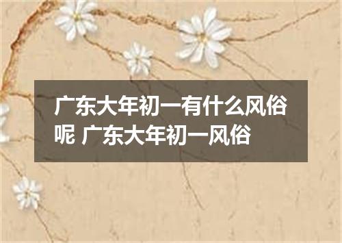 广东大年初一有什么风俗呢 广东大年初一风俗