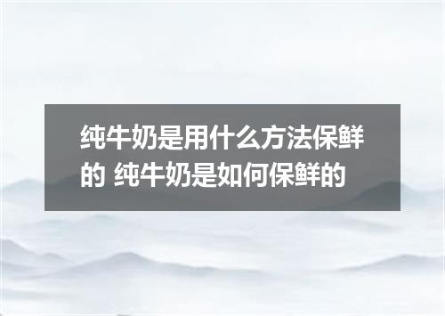 纯牛奶是用什么方法保鲜的 纯牛奶是如何保鲜的