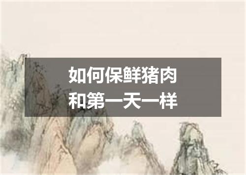 如何保鲜猪肉和第一天一样