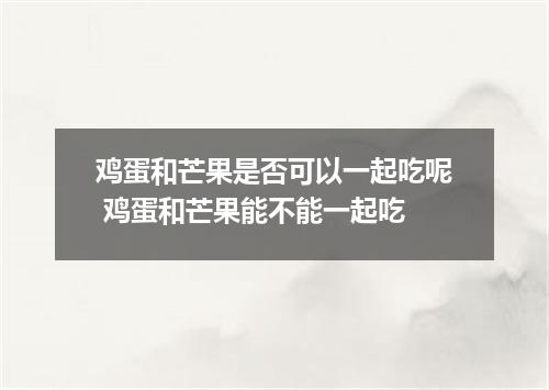 鸡蛋和芒果是否可以一起吃呢 鸡蛋和芒果能不能一起吃