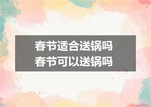 春节适合送锅吗 春节可以送锅吗