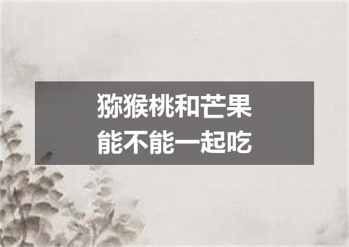 猕猴桃和芒果能不能一起吃