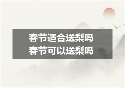 春节适合送梨吗 春节可以送梨吗