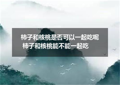 柿子和核桃是否可以一起吃呢 柿子和核桃能不能一起吃