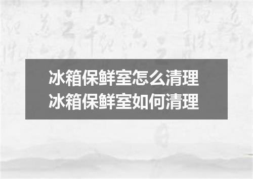 冰箱保鲜室怎么清理 冰箱保鲜室如何清理