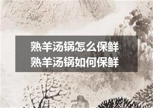 熟羊汤锅怎么保鲜 熟羊汤锅如何保鲜