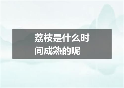 荔枝是什么时间成熟的呢