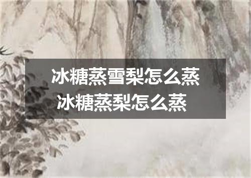 冰糖蒸雪梨怎么蒸 冰糖蒸梨怎么蒸