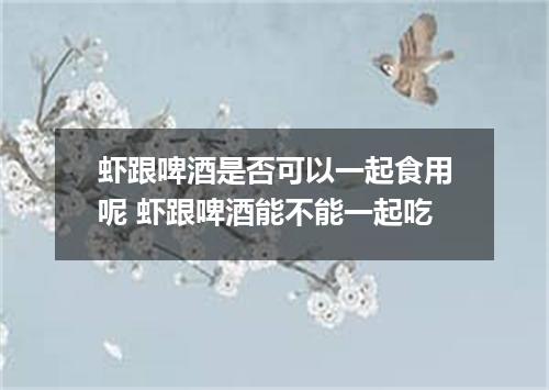 虾跟啤酒是否可以一起食用呢 虾跟啤酒能不能一起吃