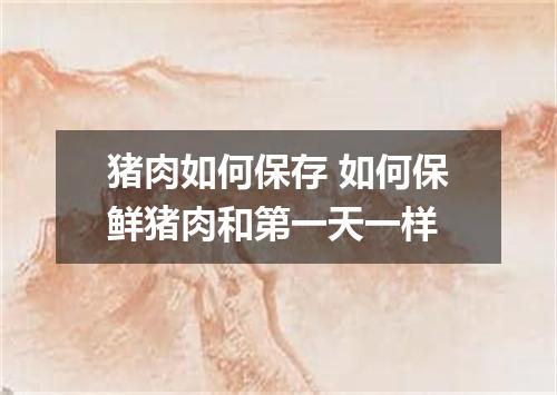 猪肉如何保存 如何保鲜猪肉和第一天一样