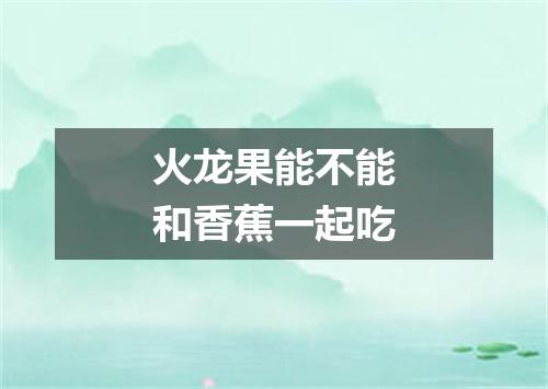 火龙果能不能和香蕉一起吃